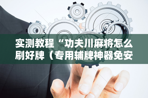 实测教程“功夫川麻将怎么刷好牌（专用辅牌神器免安装）