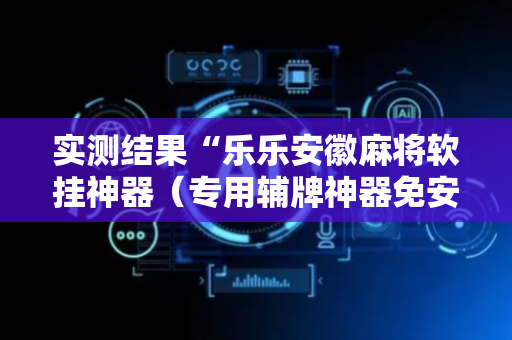 实测结果“乐乐安徽麻将软挂神器（专用辅牌神器免安装）