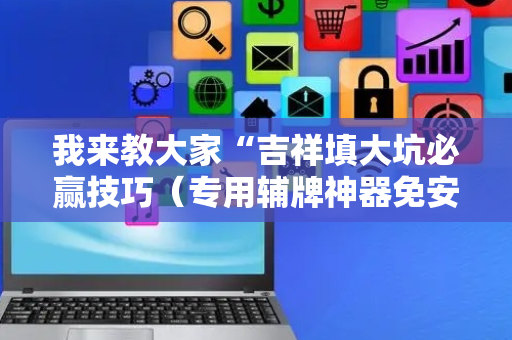 我来教大家“吉祥填大坑必赢技巧（专用辅牌神器免安装）
