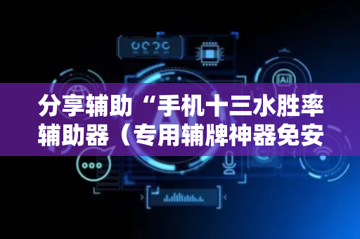 分享辅助“手机十三水胜率辅助器（专用辅牌神器免安装）