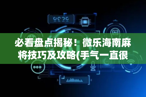 必看盘点揭秘！微乐海南麻将技巧及攻略(手气一直很差)