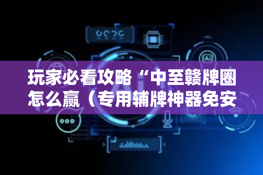 玩家必看攻略“中至赣牌圈怎么赢（专用辅牌神器免安装）