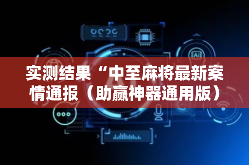 实测结果“中至麻将最新案情通报（助赢神器通用版）