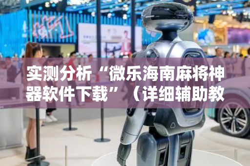 实测分析“微乐海南麻将神器软件下载”（详细辅助教程）-哔哩哔哩