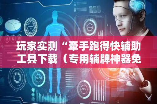 玩家实测“牵手跑得快辅助工具下载（专用辅牌神器免安装）