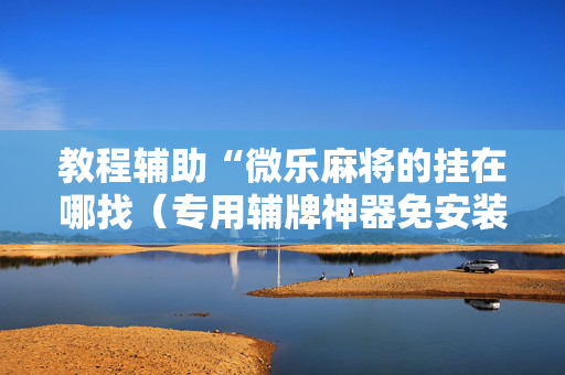 教程辅助“微乐麻将的挂在哪找（专用辅牌神器免安装）
