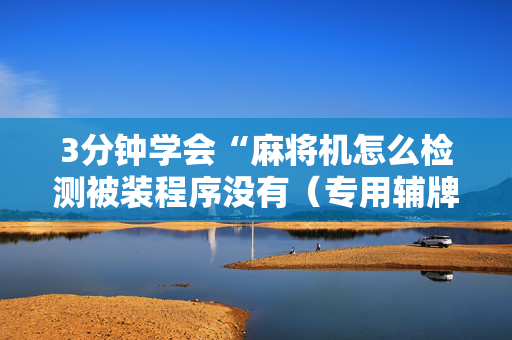 3分钟学会“麻将机怎么检测被装程序没有（专用辅牌神器免安装）