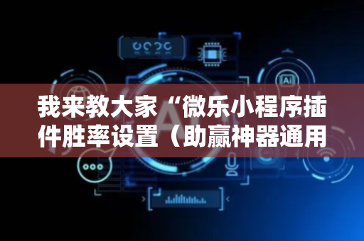 我来教大家“微乐小程序插件胜率设置（助赢神器通用版）