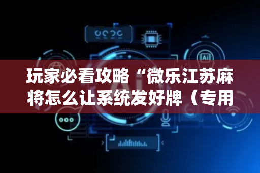 玩家必看攻略“微乐江苏麻将怎么让系统发好牌（专用辅牌神器免安装）