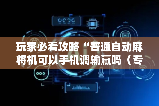 玩家必看攻略“普通自动麻将机可以手机调输赢吗（专用辅牌神器免安装）