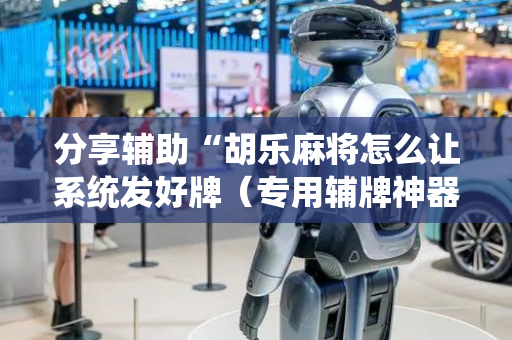 分享辅助“胡乐麻将怎么让系统发好牌（专用辅牌神器免安装）