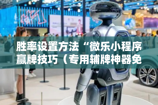 胜率设置方法“微乐小程序赢牌技巧（专用辅牌神器免安装）