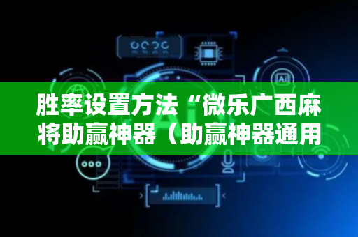 胜率设置方法“微乐广西麻将助赢神器（助赢神器通用版）