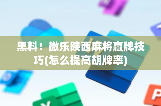 黑料！微乐陕西麻将赢牌技巧(怎么提高胡牌率)