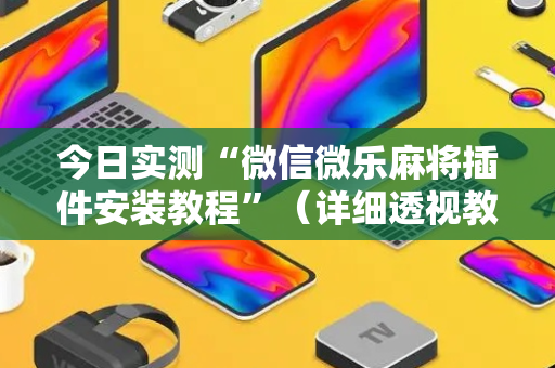 今日实测“微信微乐麻将插件安装教程”（详细透视教程）-哔哩哔哩