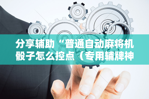 分享辅助“普通自动麻将机骰子怎么控点（专用辅牌神器免安装）