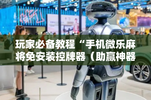 玩家必备教程“手机微乐麻将免安装控牌器（助赢神器通用版）