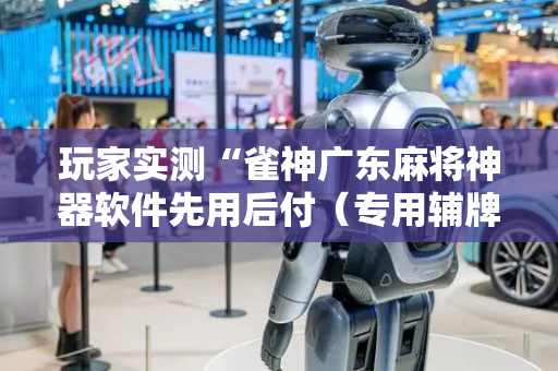 玩家实测“雀神广东麻将神器软件先用后付（专用辅牌神器免安装）