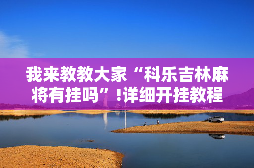 我来教教大家“科乐吉林麻将有挂吗”!详细开挂教程-抖音