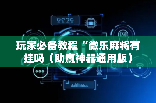 玩家必备教程“微乐麻将有挂吗（助赢神器通用版）