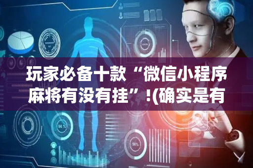 玩家必备十款“微信小程序麻将有没有挂”!(确实是有挂)-抖音