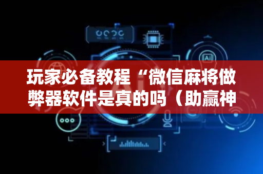 玩家必备教程“微信麻将做弊器软件是真的吗（助赢神器通用版）