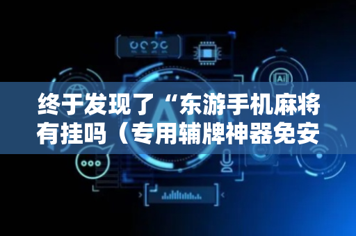 终于发现了“东游手机麻将有挂吗（专用辅牌神器免安装）