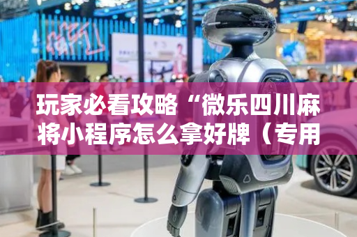 玩家必看攻略“微乐四川麻将小程序怎么拿好牌（专用辅牌神器免安装）