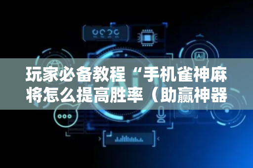 玩家必备教程“手机雀神麻将怎么提高胜率（助赢神器通用版）