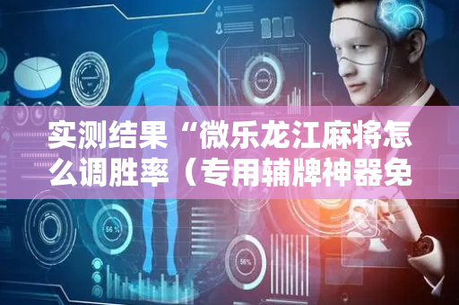 实测结果“微乐龙江麻将怎么调胜率（专用辅牌神器免安装）
