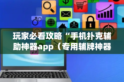 玩家必看攻略“手机扑克辅助神器app（专用辅牌神器免安装）
