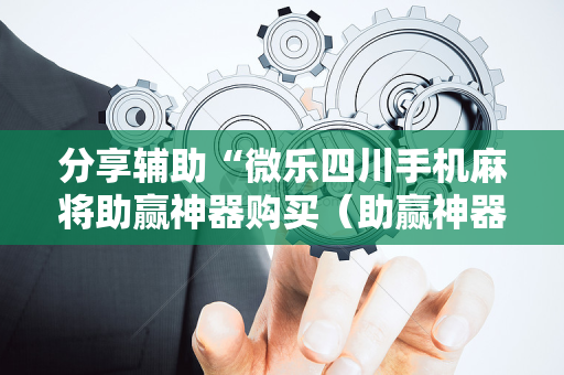 分享辅助“微乐四川手机麻将助赢神器购买（助赢神器通用版）