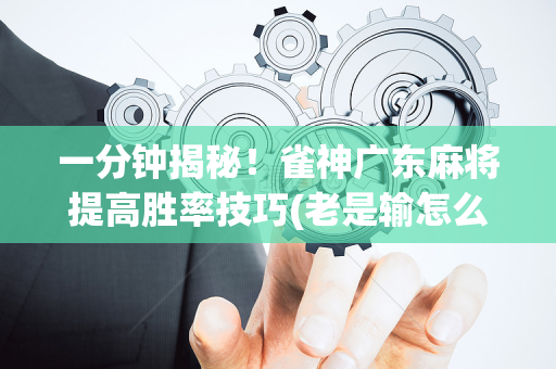 一分钟揭秘！雀神广东麻将提高胜率技巧(老是输怎么回事)