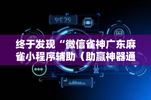 终于发现“微信雀神广东麻雀小程序辅助（助赢神器通用版）