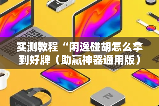 实测教程“闲逸碰胡怎么拿到好牌（助赢神器通用版）