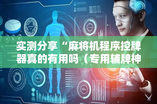 实测分享“麻将机程序控牌器真的有用吗（专用辅牌神器免安装）