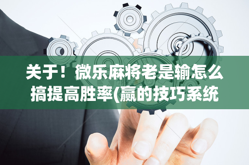 关于！微乐麻将老是输怎么搞提高胜率(赢的技巧系统规律)