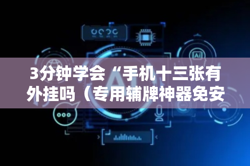 3分钟学会“手机十三张有外挂吗（专用辅牌神器免安装）