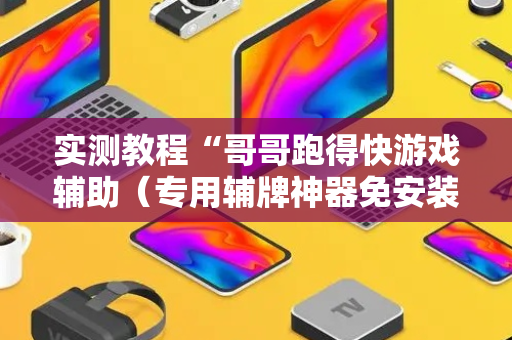 实测教程“哥哥跑得快游戏辅助（专用辅牌神器免安装）