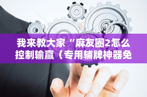 我来教大家“麻友圈2怎么控制输赢（专用辅牌神器免安装）