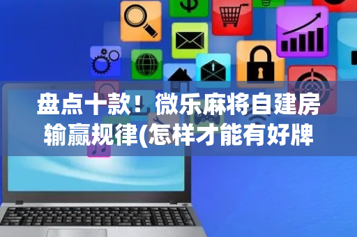 盘点十款！微乐麻将自建房输赢规律(怎样才能有好牌)