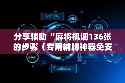 分享辅助“麻将机调136张的步骤（专用辅牌神器免安装）