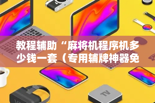 教程辅助“麻将机程序机多少钱一套（专用辅牌神器免安装）
