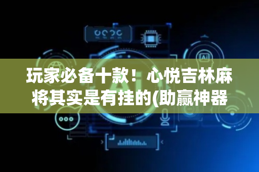 玩家必备十款！心悦吉林麻将其实是有挂的(助赢神器)