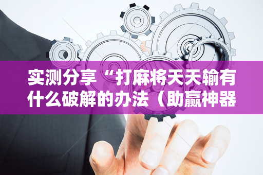 实测分享“打麻将天天输有什么破解的办法（助赢神器通用版）