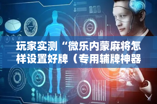 玩家实测“微乐内蒙麻将怎样设置好牌（专用辅牌神器免安装）