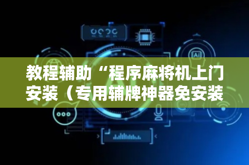 教程辅助“程序麻将机上门安装（专用辅牌神器免安装）