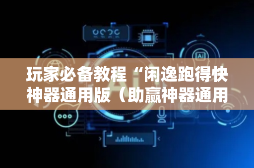 玩家必备教程“闲逸跑得快神器通用版（助赢神器通用版）
