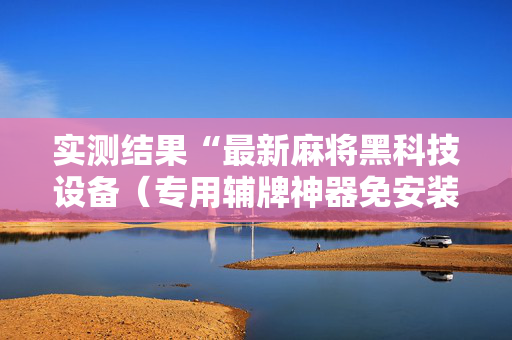 实测结果“最新麻将黑科技设备（专用辅牌神器免安装）
