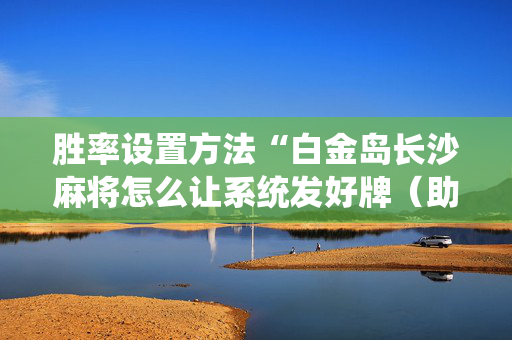 胜率设置方法“白金岛长沙麻将怎么让系统发好牌（助赢神器通用版）